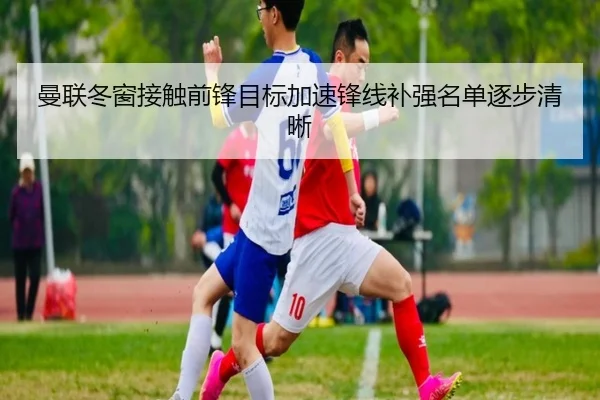 曼联冬窗接触前锋目标加速锋线补强名单逐步清晰